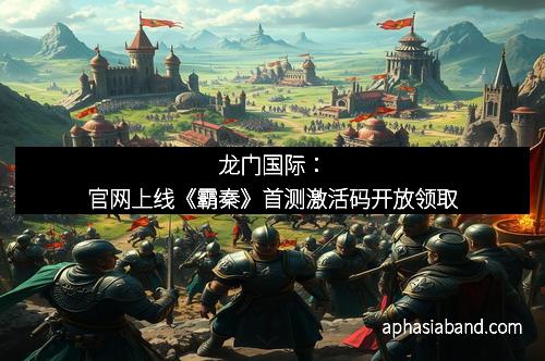 龙门国际：官网上线《霸秦》首测激活码开放领取