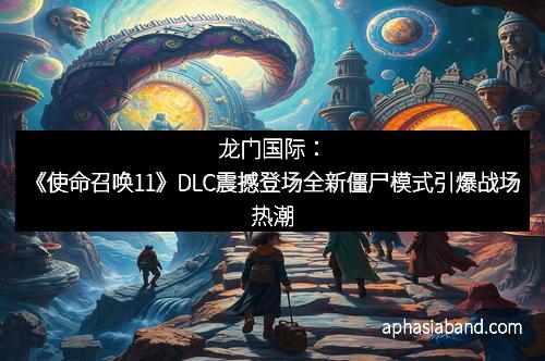 龙门国际：《使命召唤11》DLC震撼登场全新僵尸模式引爆战场热潮