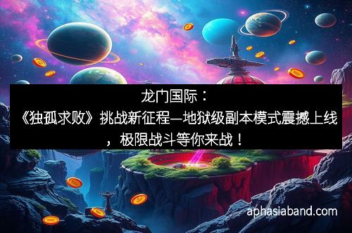 龙门国际：《独孤求败》挑战新征程—地狱级副本模式震撼上线，极限战斗等你来战！